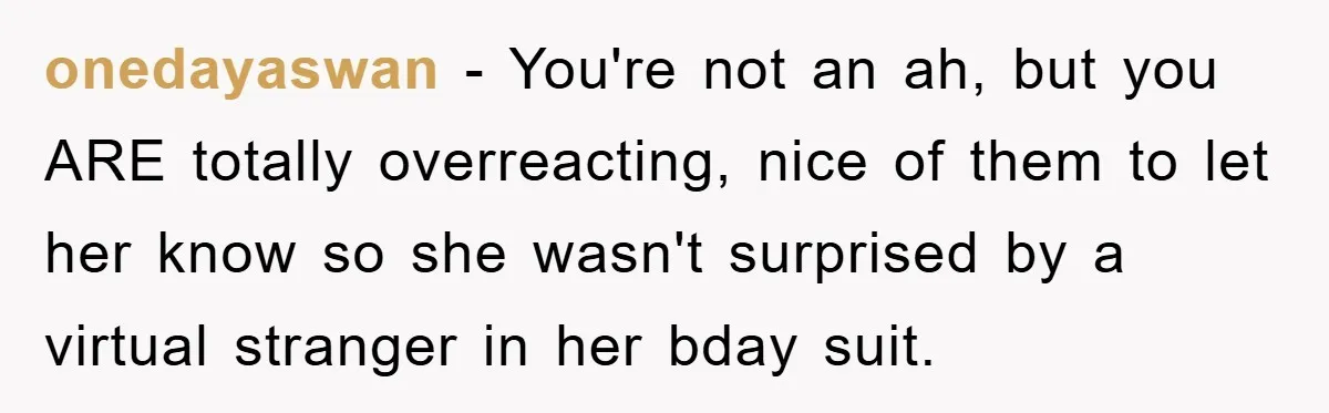 onedayaswan − You're not an ah, but you ARE totally overreacting, nice of them to let her know so she wasn't surprised by a virtual stranger in her bday suit.