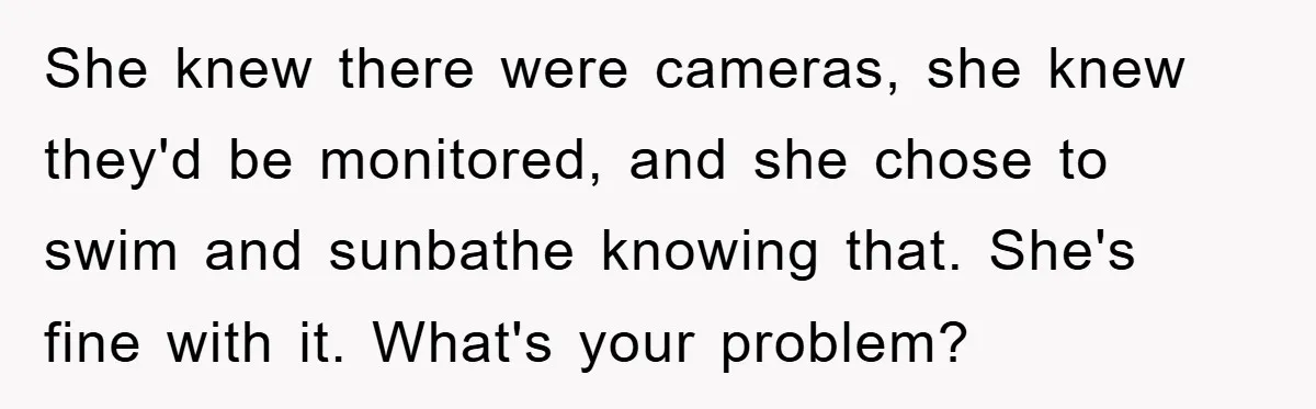 She knew there were cameras, she knew they'd be monitored, and she chose to swim and sunbathe knowing that. She's fine with it. What's your problem?