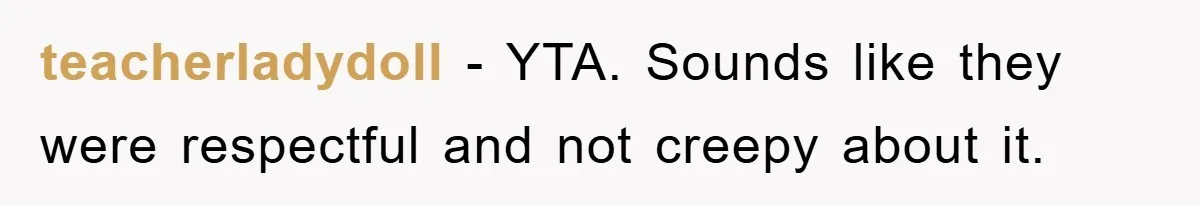 teacherladydoll − YTA. Sounds like they were respectful and not creepy about it.