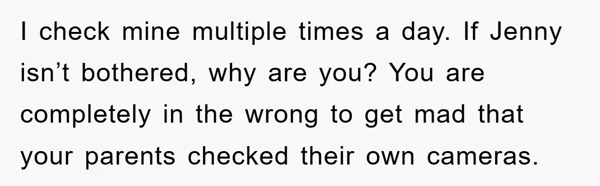 I check mine multiple times a day. If Jenny isn’t bothered, why are you? You are completely in the wrong to get mad that your parents checked their own cameras.