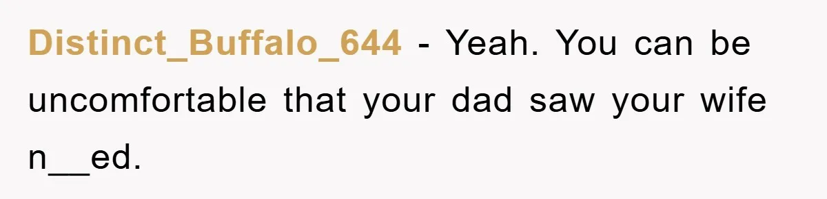 Distinct_Buffalo_644 − Yeah. You can be uncomfortable that your dad saw your wife n__ed.
