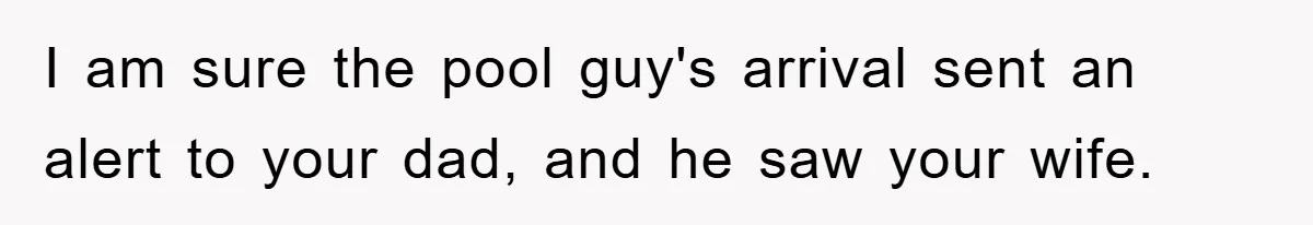 I am sure the pool guy's arrival sent an alert to your dad, and he saw your wife.