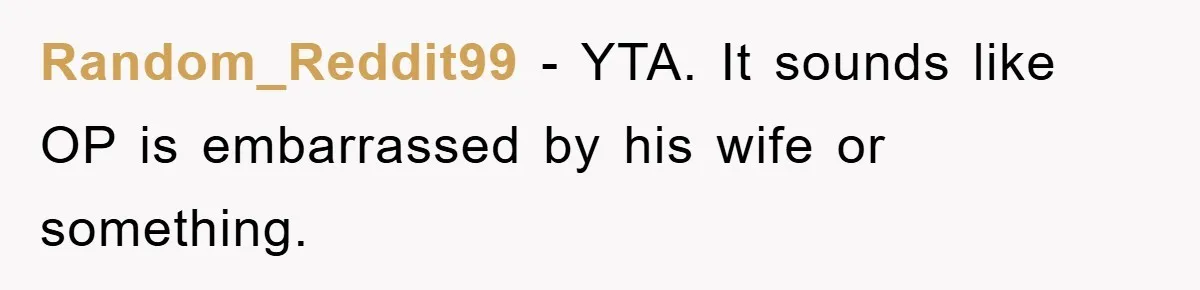 Random_Reddit99 − YTA. It sounds like OP is embarrassed by his wife or something.