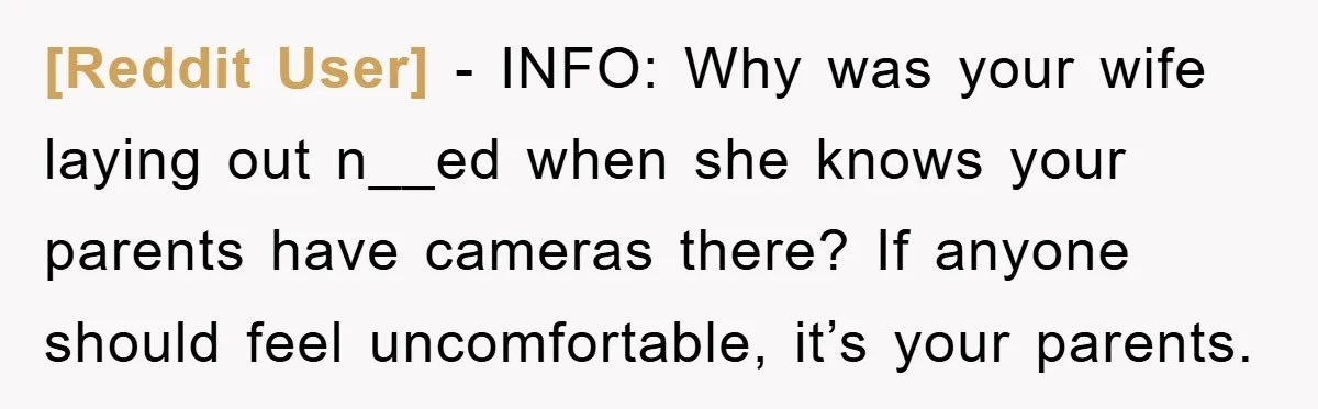 [Reddit User] − INFO: Why was your wife laying out n__ed when she knows your parents have cameras there? If anyone should feel uncomfortable, it’s your parents.