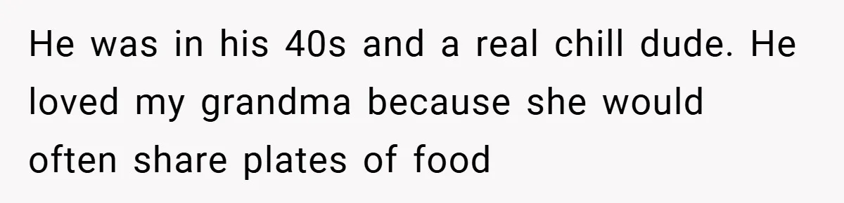 Gangster Steals Kid’s Earnings, Then Walks Into A Trap That Costs Him Big He was in his 40s and a real chill dude. He loved my grandma because she would often share plates of food