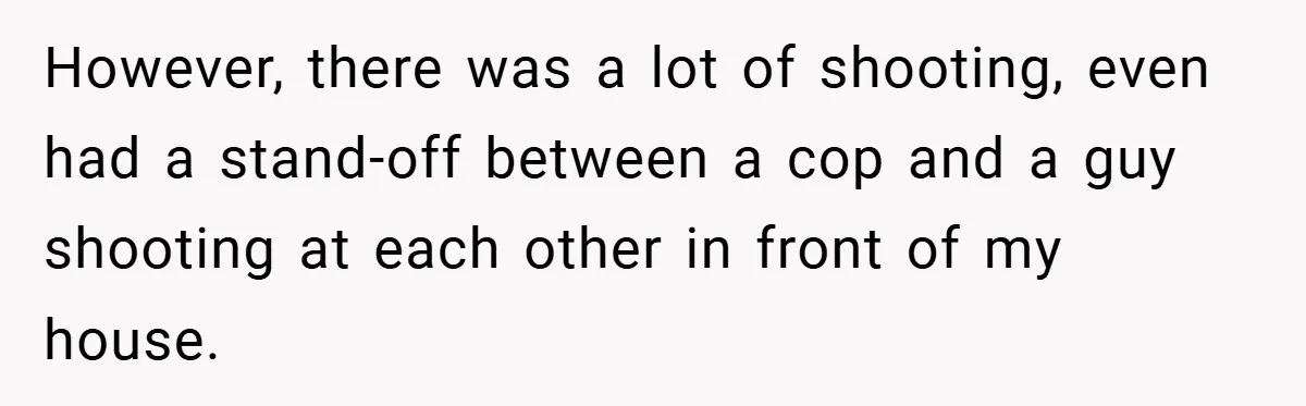 Gangster Steals Kid’s Earnings, Then Walks Into A Trap That Costs Him Big However, there was a lot of shooting, even had a stand-off between a cop and a guy shooting at each other in front of my house.