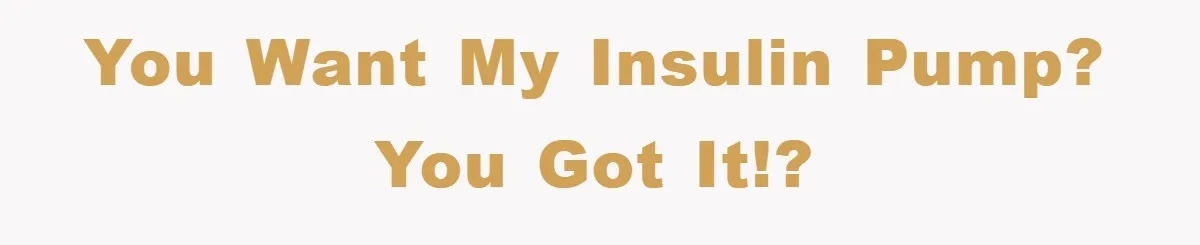 You want my insulin pump? You got it!?