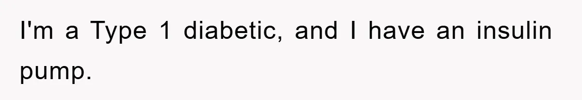 I'm a Type 1 diabetic, and I have an insulin pump.