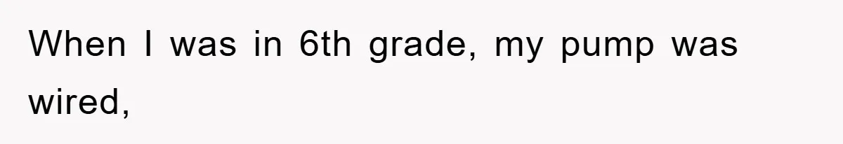 When I was in 6th grade, my pump was wired,