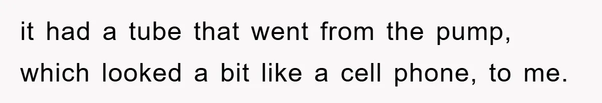 it had a tube that went from the pump, which looked a bit like a cell phone, to me.