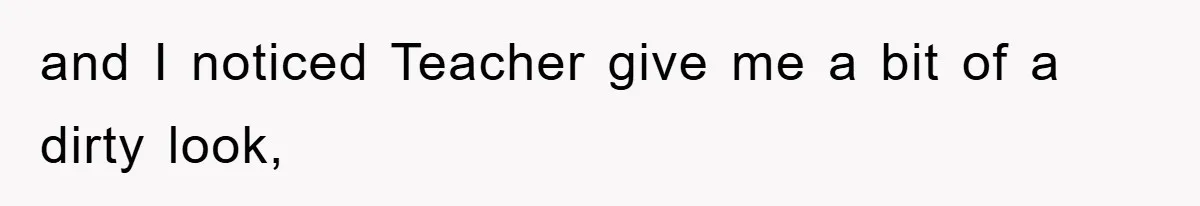 and I noticed Teacher give me a bit of a dirty look,