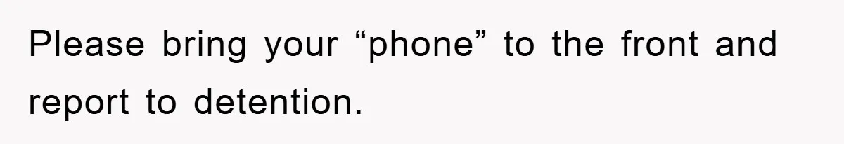 Please bring your “phone” to the front and report to detention.
