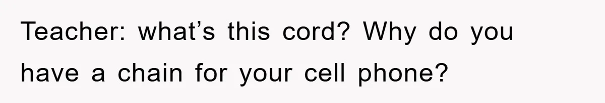 Teacher: what’s this cord? Why do you have a chain for your cell phone?