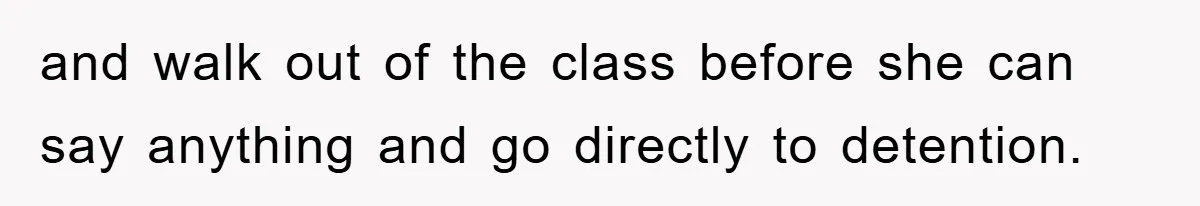 and walk out of the class before she can say anything and go directly to detention.