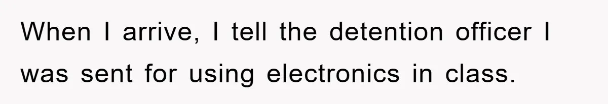 When I arrive, I tell the detention officer I was sent for using electronics in class.