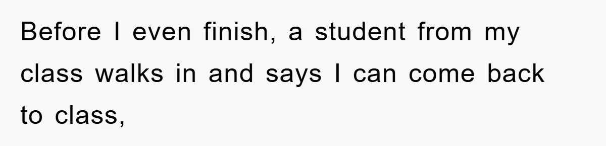 Before I even finish, a student from my class walks in and says I can come back to class,