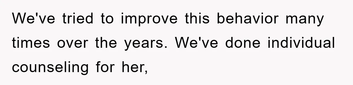 We've tried to improve this behavior many times over the years. We've done individual counseling for her,