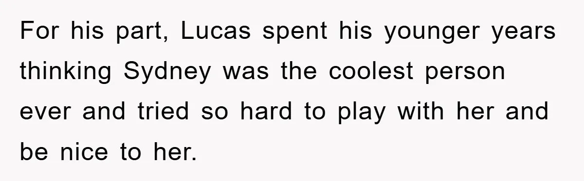 For his part, Lucas spent his younger years thinking Sydney was the coolest person ever and tried so hard to play with her and be nice to her.