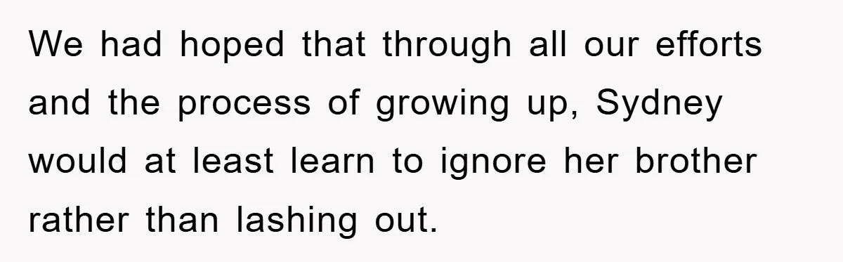 We had hoped that through all our efforts and the process of growing up, Sydney would at least learn to ignore her brother rather than lashing out.