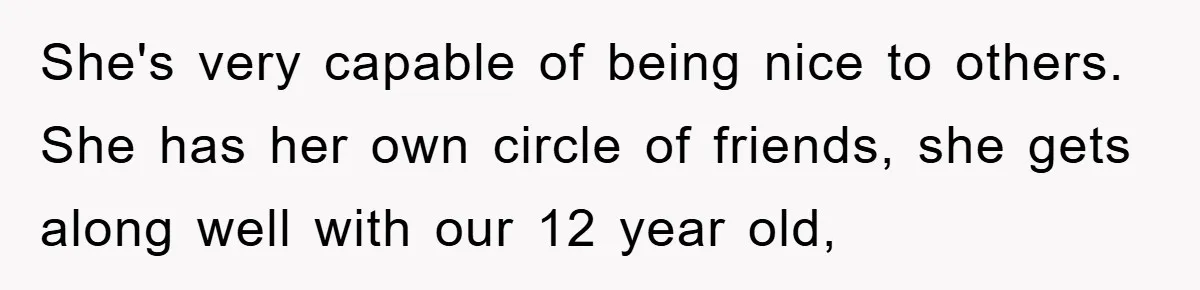 She's very capable of being nice to others. She has her own circle of friends, she gets along well with our 12 year old,