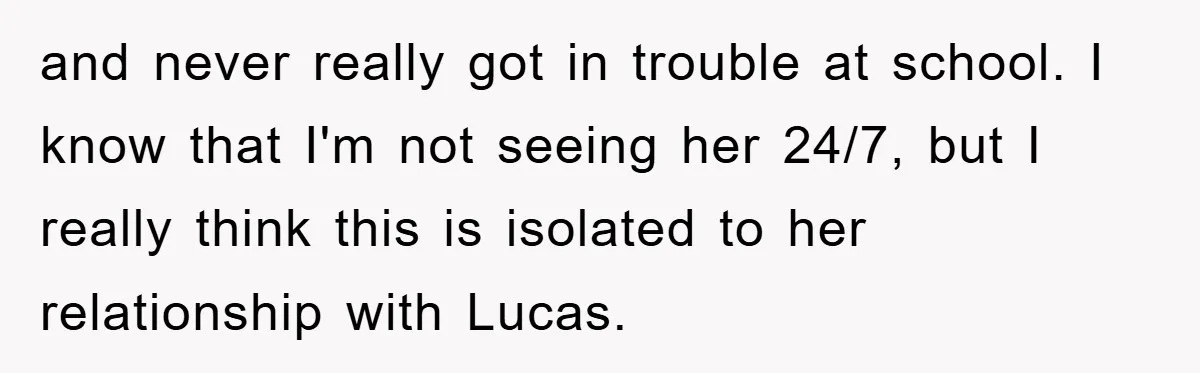 and never really got in trouble at school. I know that I'm not seeing her 24/7, but I really think this is isolated to her relationship with Lucas.
