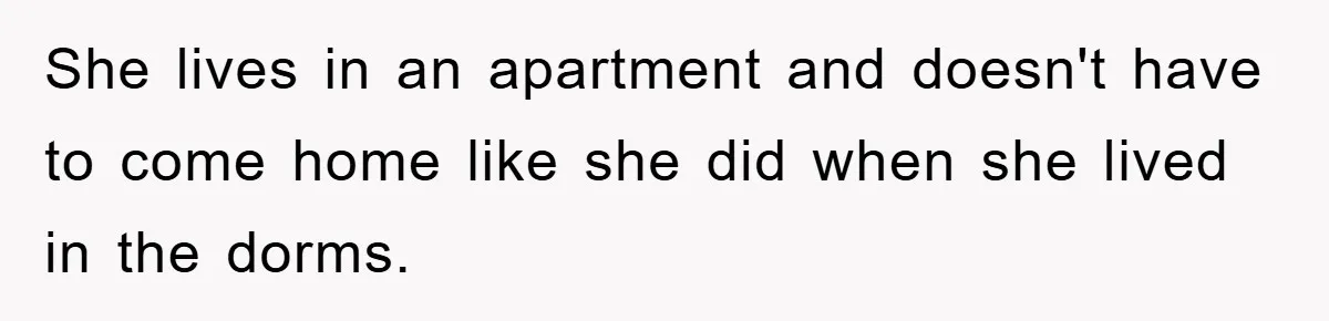 She lives in an apartment and doesn't have to come home like she did when she lived in the dorms.