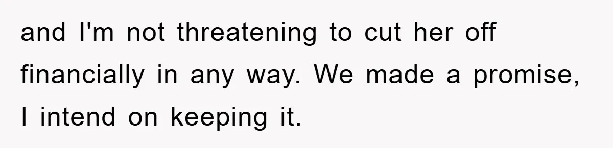 and I'm not threatening to cut her off financially in any way. We made a promise, I intend on keeping it.