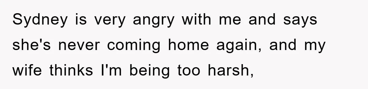 Sydney is very angry with me and says she's never coming home again, and my wife thinks I'm being too harsh,