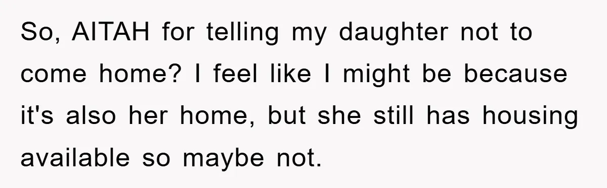 So, AITAH for telling my daughter not to come home? I feel like I might be because it's also her home, but she still has housing available so maybe not.