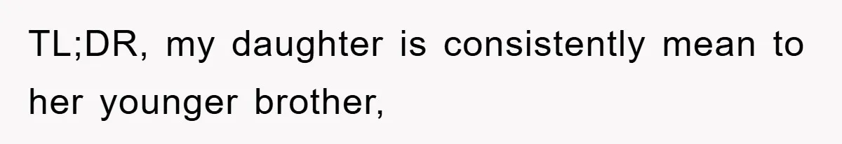 TL;DR, my daughter is consistently mean to her younger brother,