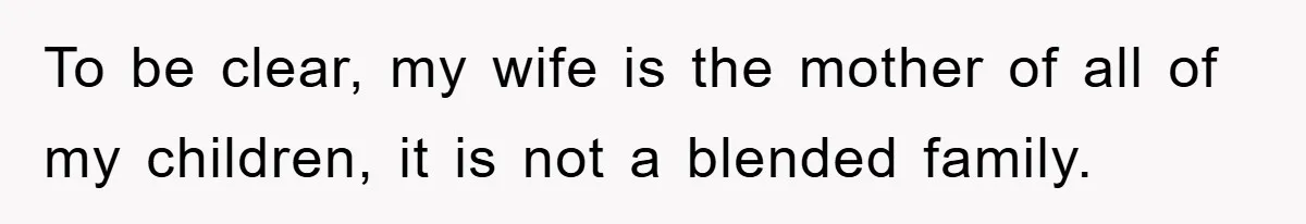 To be clear, my wife is the mother of all of my children, it is not a blended family.