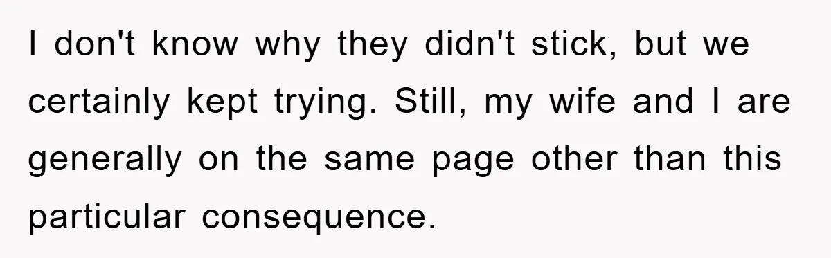 I don't know why they didn't stick, but we certainly kept trying. Still, my wife and I are generally on the same page other than this particular consequence.