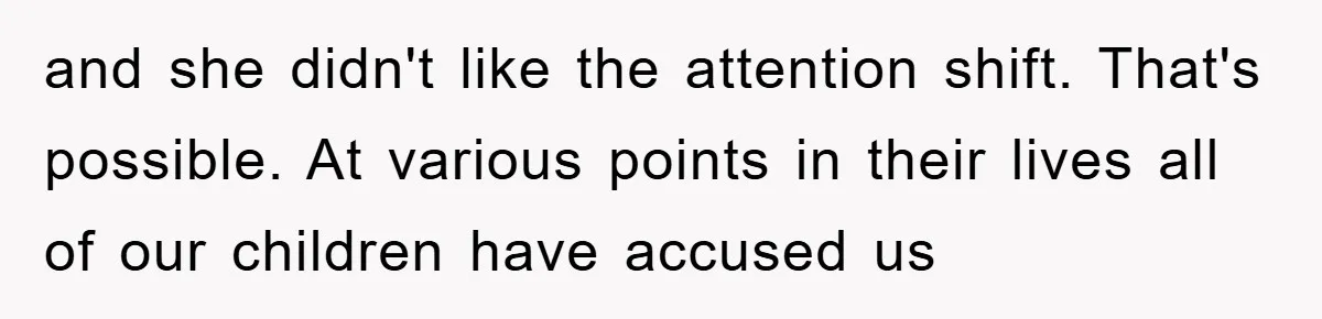 and she didn't like the attention shift. That's possible. At various points in their lives all of our children have accused us