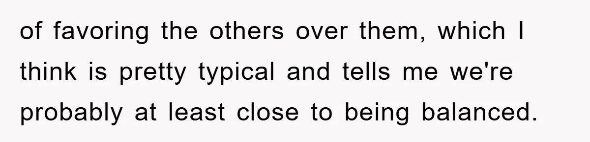 of favoring the others over them, which I think is pretty typical and tells me we're probably at least close to being balanced.