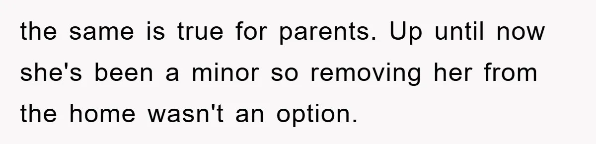 the same is true for parents. Up until now she's been a minor so removing her from the home wasn't an option.