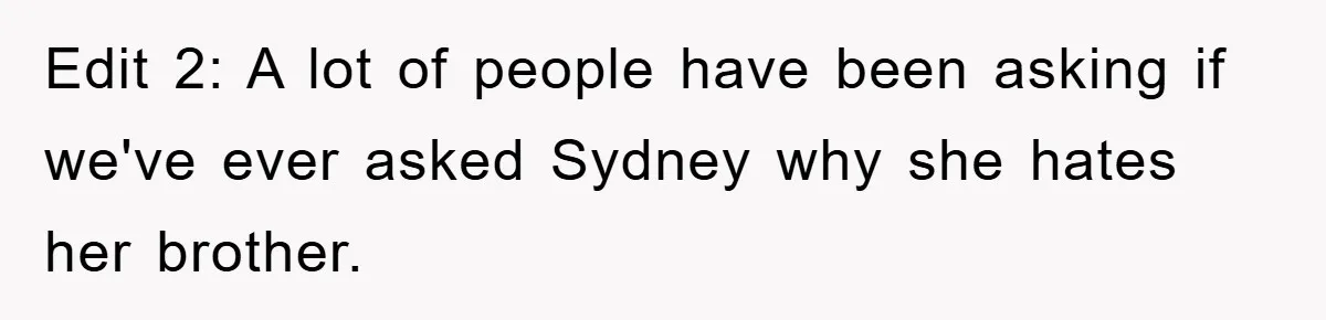 Edit 2: A lot of people have been asking if we've ever asked Sydney why she hates her brother.