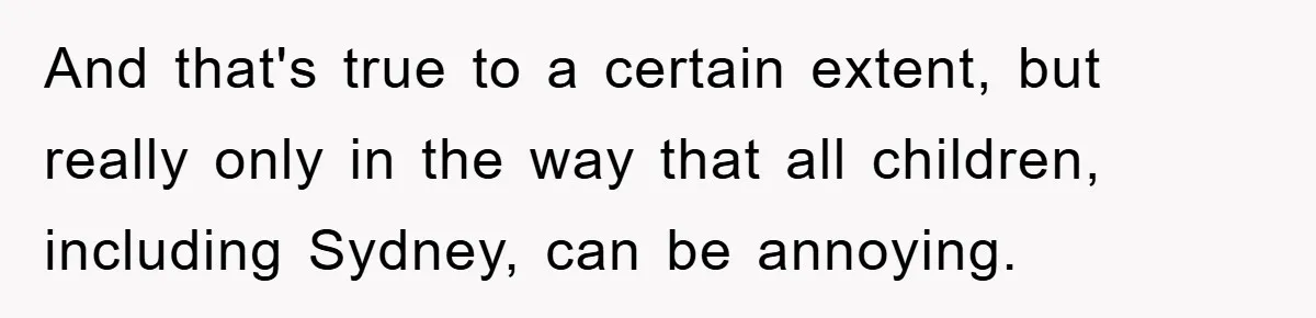 And that's true to a certain extent, but really only in the way that all children, including Sydney, can be annoying.
