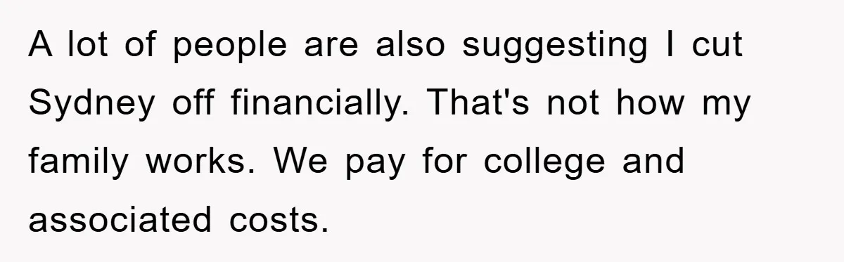 A lot of people are also suggesting I cut Sydney off financially. That's not how my family works. We pay for college and associated costs.