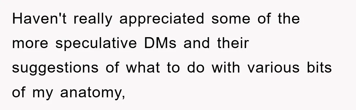 Haven't really appreciated some of the more speculative DMs and their suggestions of what to do with various bits of my anatomy,