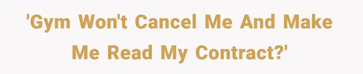 'Gym won't cancel me and make me read my contract?'