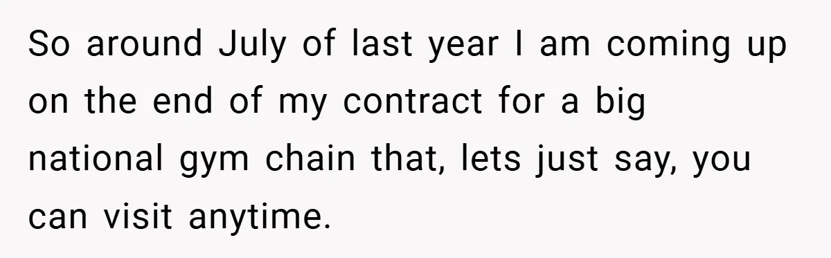 So around July of last year I am coming up on the end of my contract for a big national gym chain that, lets just say, you can visit anytime.