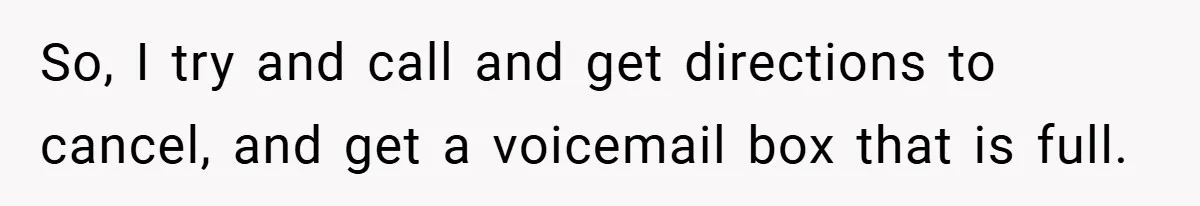 So, I try and call and get directions to cancel, and get a voicemail box that is full.