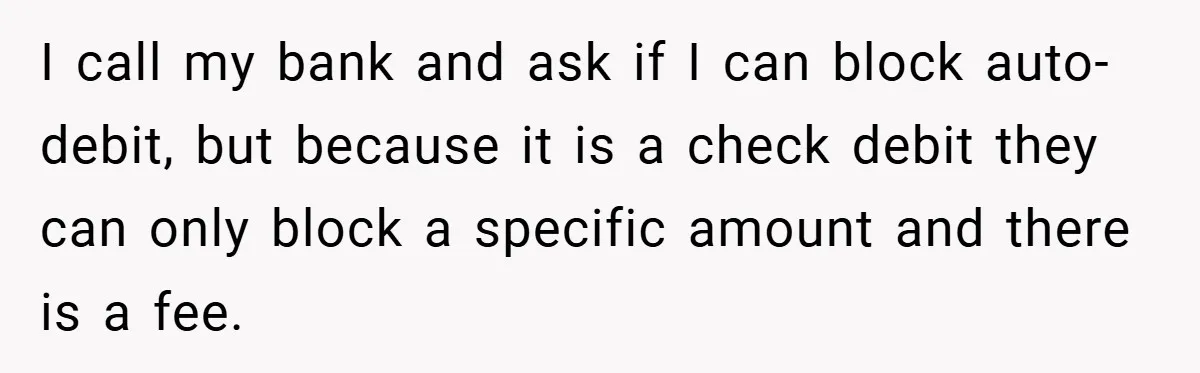 I call my bank and ask if I can block auto-debit, but because it is a check debit they can only block a specific amount and there is a fee.