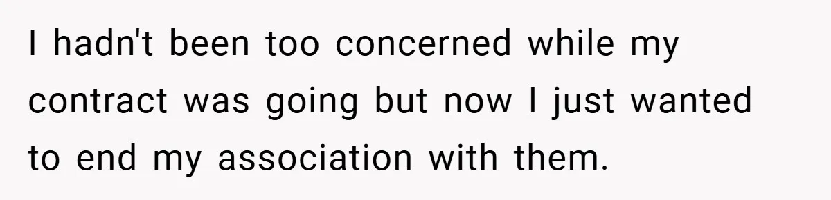 I hadn't been too concerned while my contract was going but now I just wanted to end my association with them.