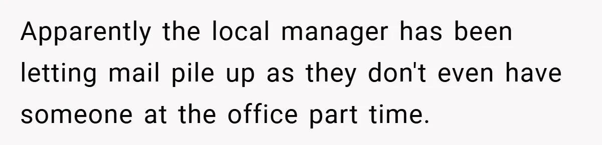 Apparently the local manager has been letting mail pile up as they don't even have someone at the office part time.