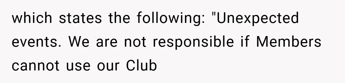 which states the following: "Unexpected events. We are not responsible if Members cannot use our Club