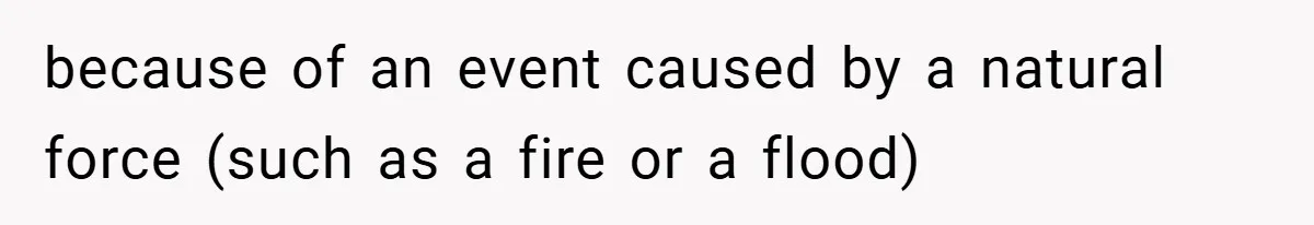 because of an event caused by a natural force (such as a fire or a flood)