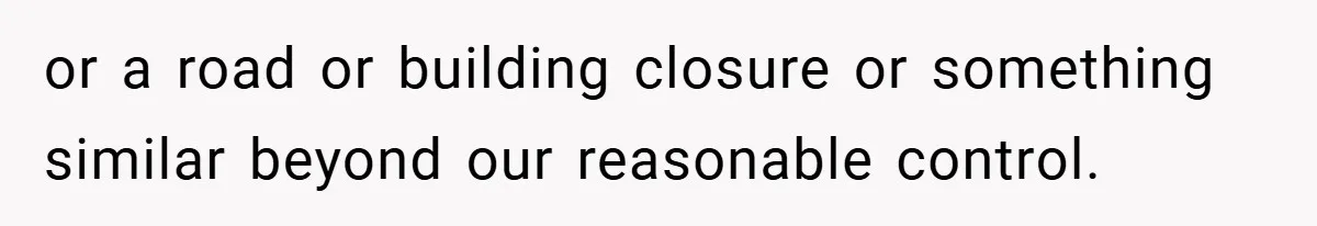 or a road or building closure or something similar beyond our reasonable control.
