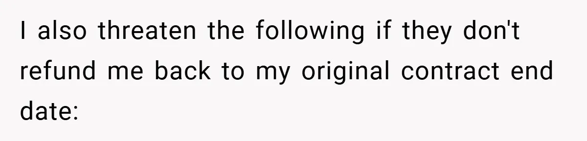 I also threaten the following if they don't refund me back to my original contract end date: