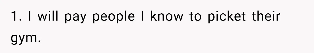 1. I will pay people I know to picket their gym.
